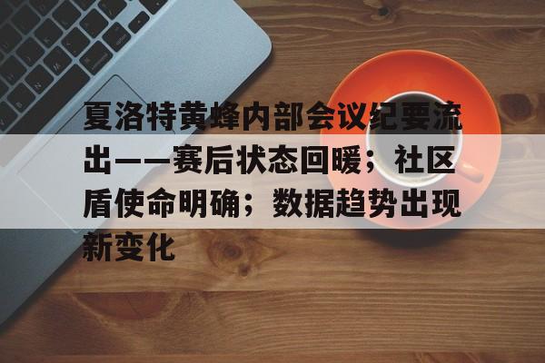 开云棋牌APP夏洛特黄蜂内部会议纪要流出——赛后状态回暖；社区盾使命明确；数据趋势出现新变化的简单介绍